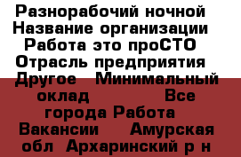 Разнорабочий ночной › Название организации ­ Работа-это проСТО › Отрасль предприятия ­ Другое › Минимальный оклад ­ 19 305 - Все города Работа » Вакансии   . Амурская обл.,Архаринский р-н